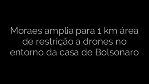 ​Moraes amplia para 1 km área de restrição a drones no entorno da casa de Bolsonaro 